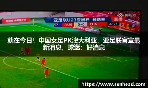 就在今日！中国女足PK澳大利亚，亚足联官宣最新消息，球迷：好消息