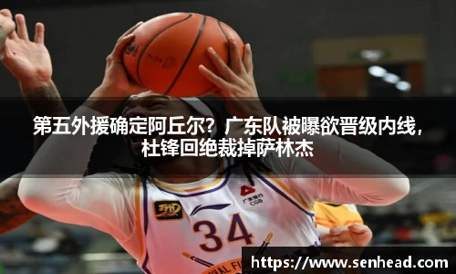 第五外援确定阿丘尔？广东队被曝欲晋级内线，杜锋回绝裁掉萨林杰